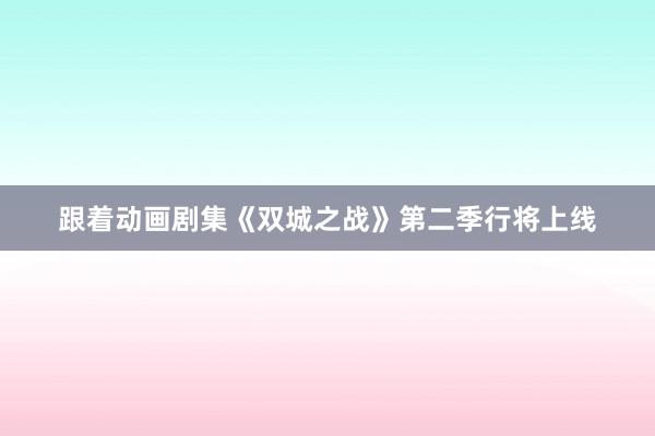 跟着动画剧集《双城之战》第二季行将上线