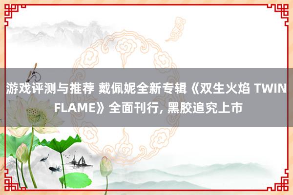 游戏评测与推荐 戴佩妮全新专辑《双生火焰 TWIN FLAME》全面刊行, 黑胶追究上市