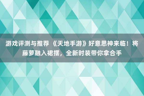 游戏评测与推荐 《天地手游》好意思神来临！将藤萝融入裙摆，全新时装带你拿合手