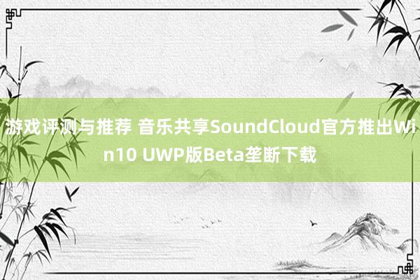 游戏评测与推荐 音乐共享SoundCloud官方推出Win10 UWP版Beta垄断下载