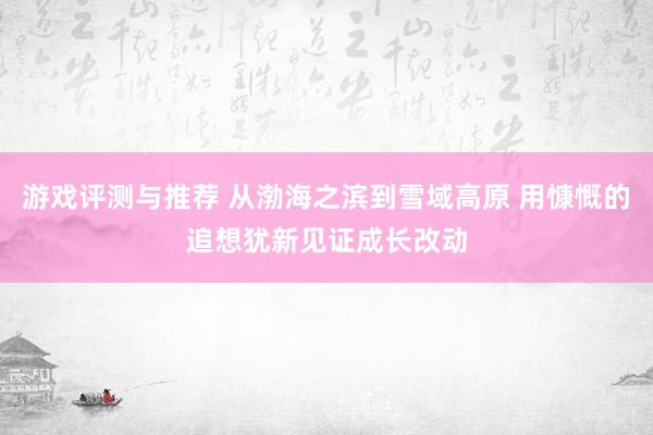 游戏评测与推荐 从渤海之滨到雪域高原 用慷慨的追想犹新见证成长改动