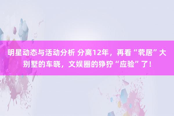 明星动态与活动分析 分离12年，再看“茕居”大别墅的车晓，文娱圈的狰狞“应验”了！