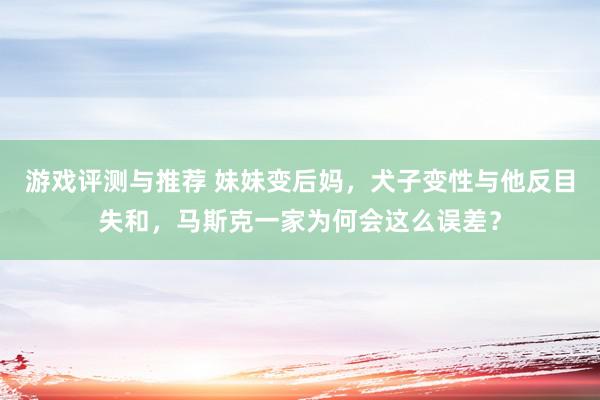 游戏评测与推荐 妹妹变后妈，犬子变性与他反目失和，马斯克一家为何会这么误差？