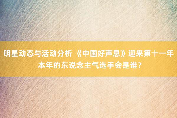 明星动态与活动分析 《中国好声息》迎来第十一年 本年的东说念主气选手会是谁？