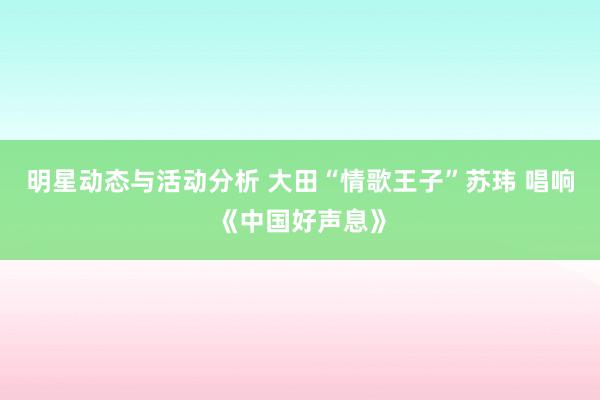 明星动态与活动分析 大田“情歌王子”苏玮 唱响《中国好声息》