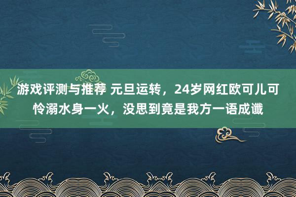 游戏评测与推荐 元旦运转，24岁网红欧可儿可怜溺水身一火，没思到竟是我方一语成谶