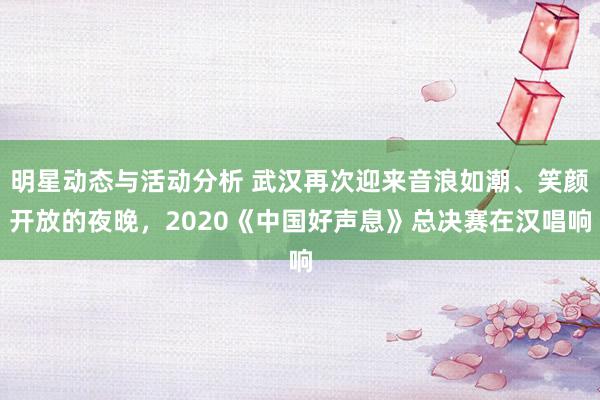 明星动态与活动分析 武汉再次迎来音浪如潮、笑颜开放的夜晚，2020《中国好声息》总决赛在汉唱响