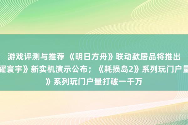 游戏评测与推荐 《明日方舟》联动款居品将推出；《王者荣耀寰宇》新实机演示公布；《耗损岛2》系列玩门户量打破一千万