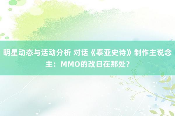 明星动态与活动分析 对话《泰亚史诗》制作主说念主：MMO的改日在那处？