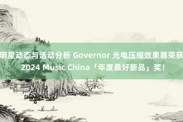 明星动态与活动分析 Governor 光电压缩效果器荣获 2024 Music China「年度最好新品」奖！