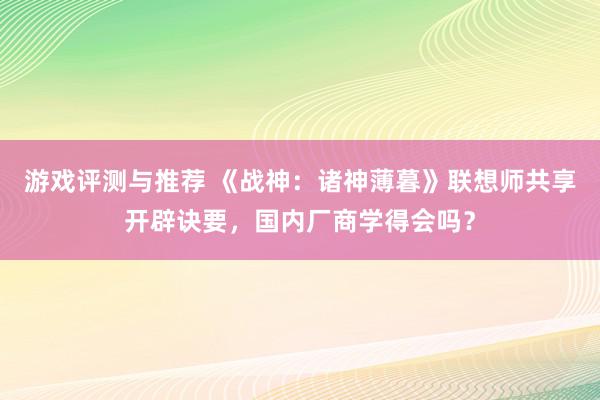 游戏评测与推荐 《战神：诸神薄暮》联想师共享开辟诀要，国内厂商学得会吗？