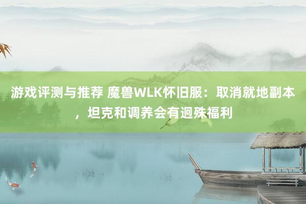 游戏评测与推荐 魔兽WLK怀旧服：取消就地副本，坦克和调养会有迥殊福利