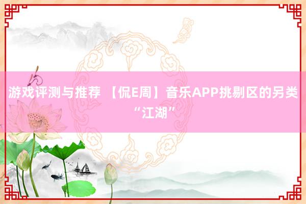 游戏评测与推荐 【侃E周】音乐APP挑剔区的另类“江湖”