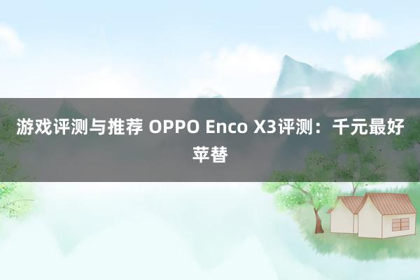 游戏评测与推荐 OPPO Enco X3评测：千元最好苹替