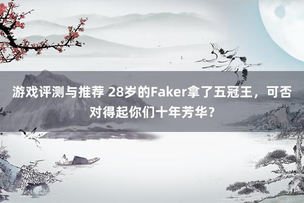 游戏评测与推荐 28岁的Faker拿了五冠王，可否对得起你们十年芳华？