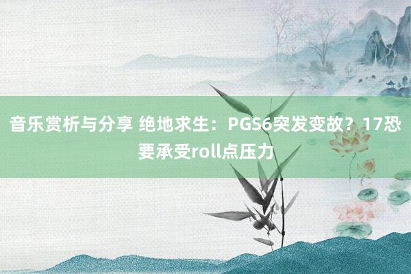 音乐赏析与分享 绝地求生：PGS6突发变故？17恐要承受roll点压力