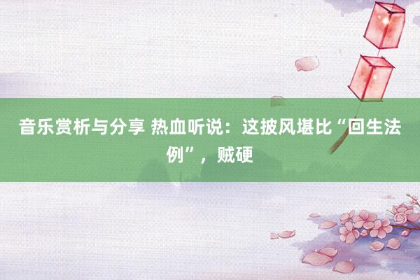 音乐赏析与分享 热血听说：这披风堪比“回生法例”，贼硬