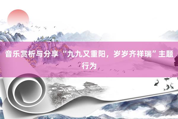 音乐赏析与分享 “九九又重阳，岁岁齐祥瑞”主题行为