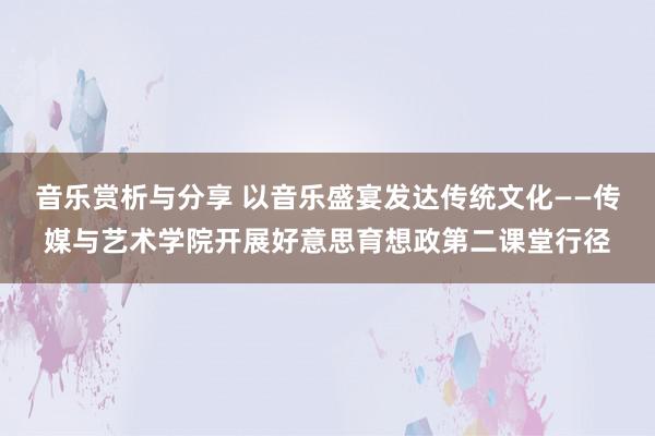 音乐赏析与分享 以音乐盛宴发达传统文化——传媒与艺术学院开展好意思育想政第二课堂行径