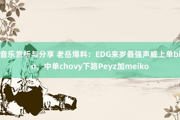 音乐赏析与分享 老岳爆料：EDG来岁最强声威上单bin，中单chovy下路Peyz加meiko