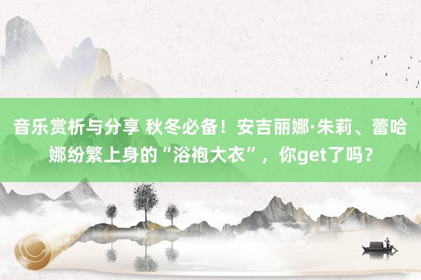 音乐赏析与分享 秋冬必备！安吉丽娜·朱莉、蕾哈娜纷繁上身的“浴袍大衣”，你get了吗？