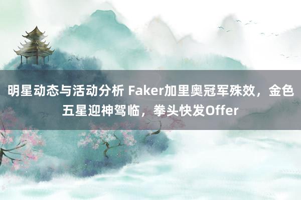 明星动态与活动分析 Faker加里奥冠军殊效，金色五星迎神驾临，拳头快发Offer