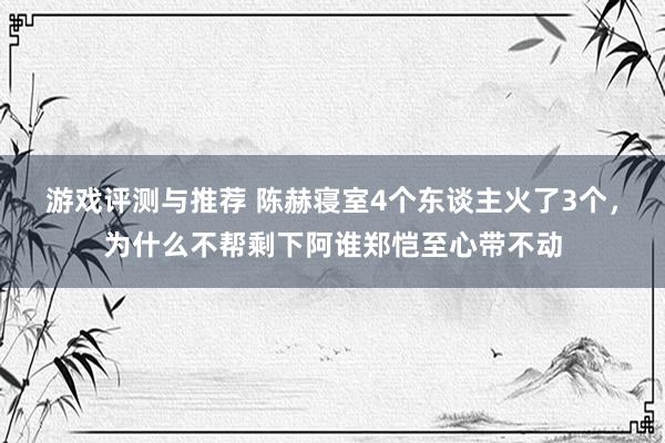 游戏评测与推荐 陈赫寝室4个东谈主火了3个，为什么不帮剩下阿谁郑恺至心带不动