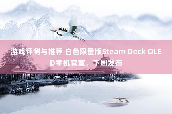 游戏评测与推荐 白色限量版Steam Deck OLED掌机官宣，下周发布