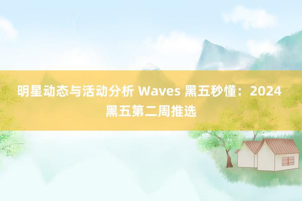 明星动态与活动分析 Waves 黑五秒懂：2024 黑五第二周推选