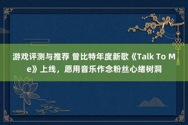 游戏评测与推荐 曾比特年度新歌《Talk To Me》上线，愿用音乐作念粉丝心绪树洞