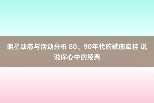 明星动态与活动分析 80、90年代的歌曲牵挂 说说你心中的经典