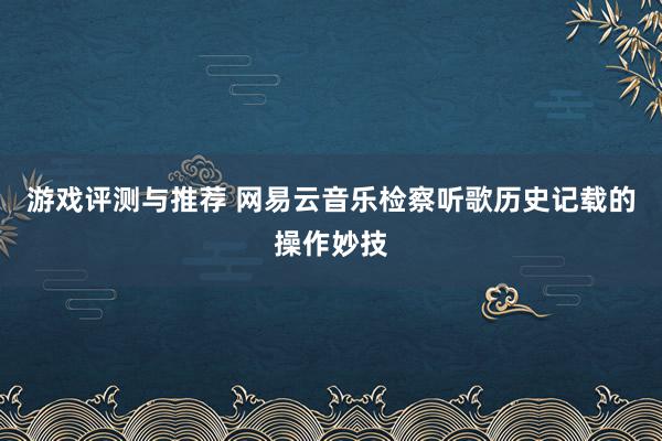 游戏评测与推荐 网易云音乐检察听歌历史记载的操作妙技