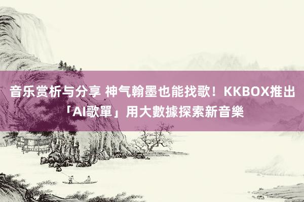 音乐赏析与分享 神气翰墨也能找歌！KKBOX推出「AI歌單」　用大數據探索新音樂