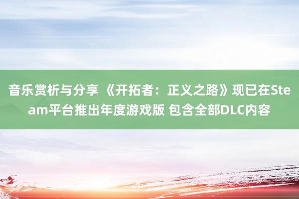 音乐赏析与分享 《开拓者：正义之路》现已在Steam平台推出年度游戏版 包含全部DLC内容