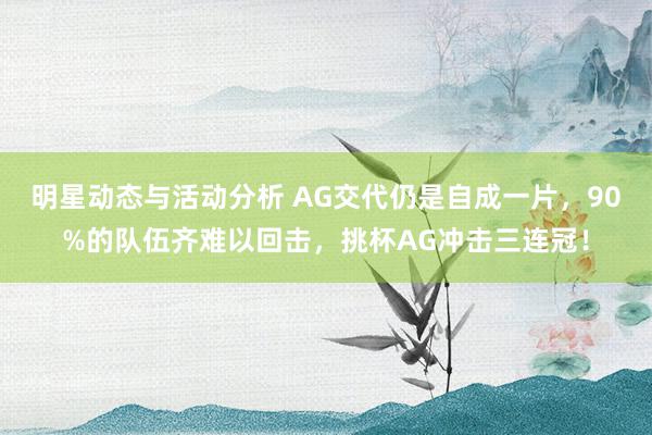 明星动态与活动分析 AG交代仍是自成一片，90%的队伍齐难以回击，挑杯AG冲击三连冠！