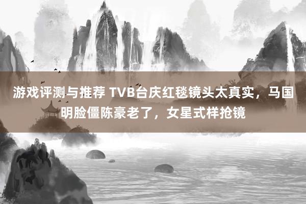 游戏评测与推荐 TVB台庆红毯镜头太真实，马国明脸僵陈豪老了，女星式样抢镜