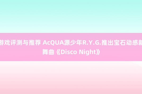 游戏评测与推荐 AcQUA源少年R.Y.G.推出宝石动感新舞曲《Disco Night》