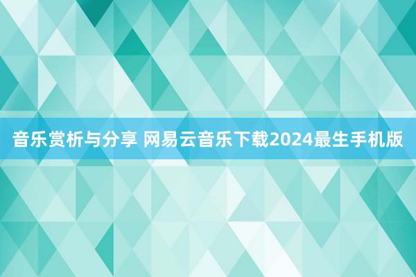 音乐赏析与分享 网易云音乐下载2024最生手机版