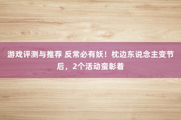 游戏评测与推荐 反常必有妖！枕边东说念主变节后，2个活动蛮彰着