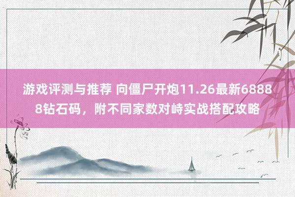 游戏评测与推荐 向僵尸开炮11.26最新68888钻石码，附不同家数对峙实战搭配攻略