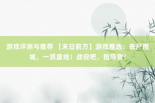 游戏评测与推荐 【末日前方】游戏推选：丧尸围城，一派废地！战役吧，指导官！