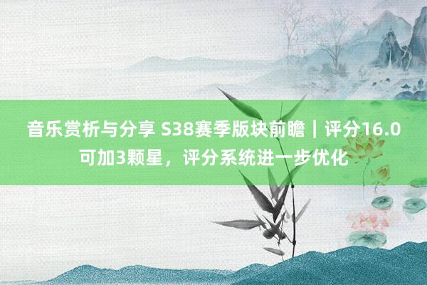 音乐赏析与分享 S38赛季版块前瞻｜评分16.0可加3颗星，评分系统进一步优化