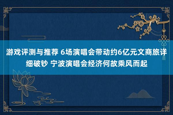 游戏评测与推荐 6场演唱会带动约6亿元文商旅详细破钞 宁波演唱会经济何故乘风而起