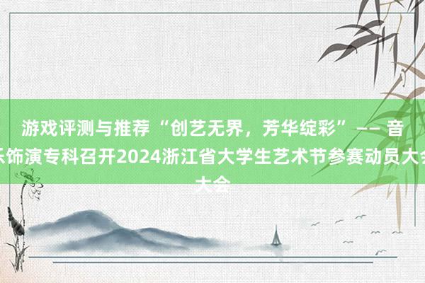 游戏评测与推荐 “创艺无界，芳华绽彩” —— 音乐饰演专科召开2024浙江省大学生艺术节参赛动员大会