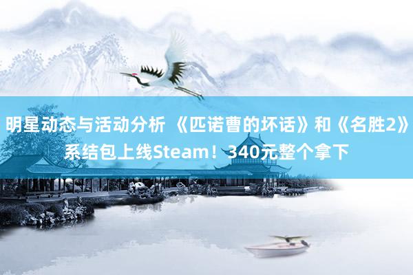 明星动态与活动分析 《匹诺曹的坏话》和《名胜2》系结包上线Steam！340元整个拿下