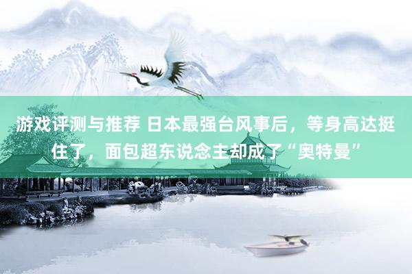 游戏评测与推荐 日本最强台风事后，等身高达挺住了，面包超东说念主却成了“奥特曼”