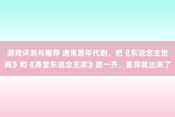 游戏评测与推荐 通常是年代剧，把《东说念主世间》和《弄堂东说念主家》放一齐，差异就出来了