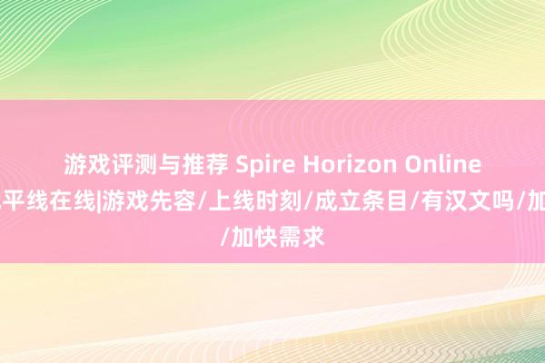 游戏评测与推荐 Spire Horizon Online 尖塔地平线在线|游戏先容/上线时刻/成立条目/有汉文吗/加快需求