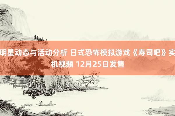 明星动态与活动分析 日式恐怖模拟游戏《寿司吧》实机视频 12月25日发售