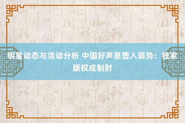 明星动态与活动分析 中国好声息堕入弱势：独家版权成制肘